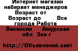 Интернет-магазин набирает менеджеров › Возраст от ­ 18 › Возраст до ­ 58 - Все города Работа » Вакансии   . Амурская обл.,Зея г.